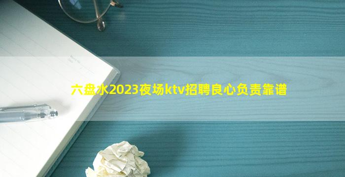 六盘水2023夜场ktv招聘良心负责靠谱