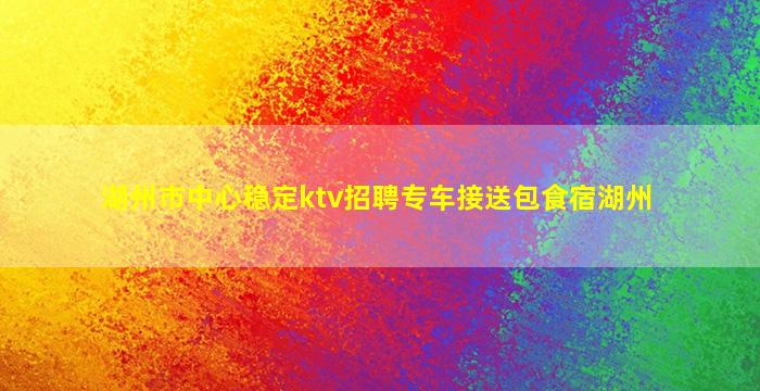 湖州市中心稳定ktv招聘专车接送包食宿湖州